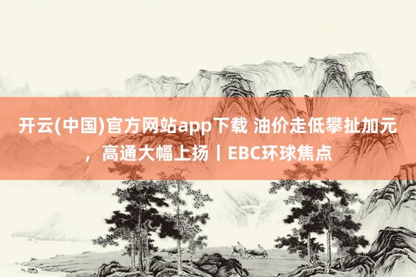 开云(中国)官方网站app下载 油价走低攀扯加元,高通大幅上扬丨EBC环球焦点