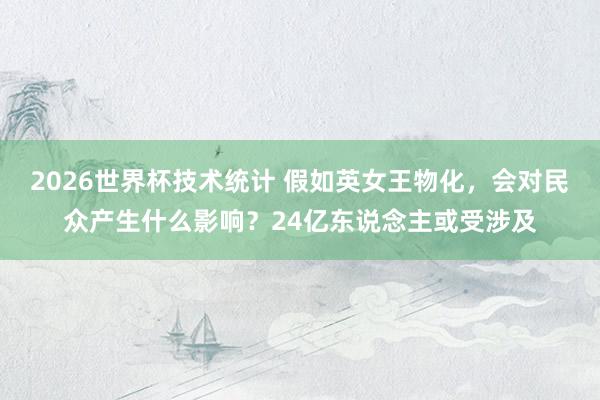 2026世界杯技术统计 假如英女王物化,会对民众产生什么影响?24亿东说念主或受涉及