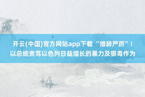 开云(中国)官方网站app下载 “措辞严厉”!以总统责骂以色列日益增长的暴力及狠毒作为