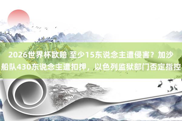 2026世界杯欧赔 至少15东说念主遭侵害?加沙船队430东说念主遭扣押,以色列监狱部门否定指控