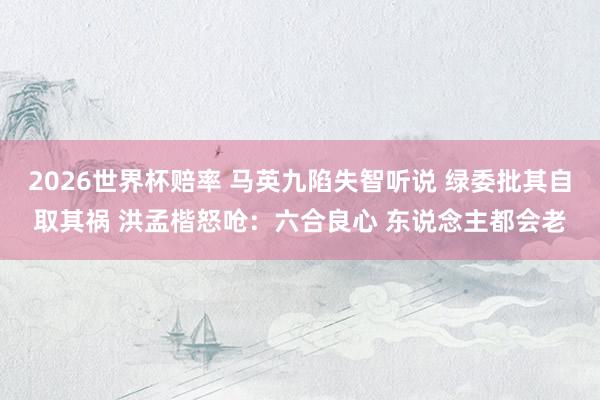 2026世界杯赔率 马英九陷失智听说 绿委批其自取其祸 洪孟楷怒呛:六合良心 东说念主都会老