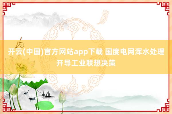 开云(中国)官方网站app下载 国度电网浑水处理开导工业联想决策