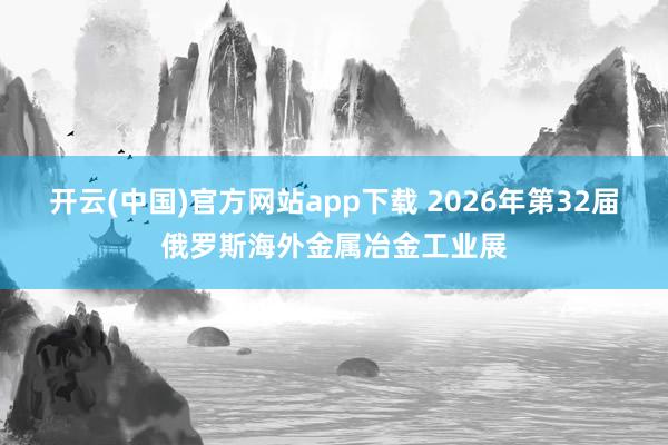开云(中国)官方网站app下载 2026年第32届俄罗斯海外金属冶金工业展