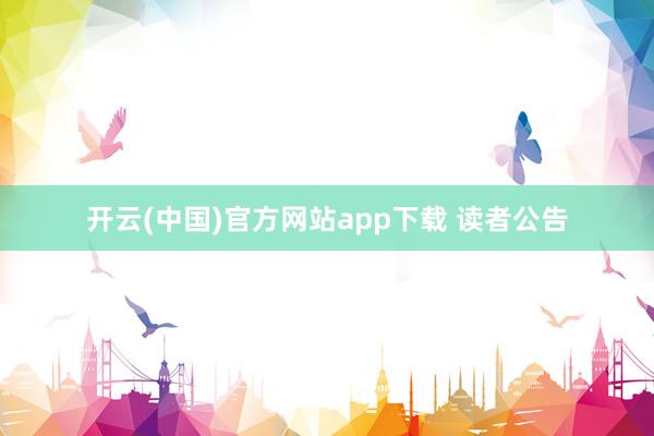 开云(中国)官方网站app下载 读者公告