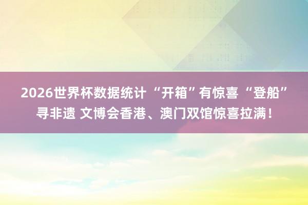 2026世界杯数据统计 “开箱”有惊喜 “登船”寻非遗 文博会香港、澳门双馆惊喜拉满！