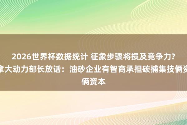 2026世界杯数据统计 征象步骤将损及竞争力?加拿大动力部长放话：油砂企业有智商承担碳捕集技俩资本