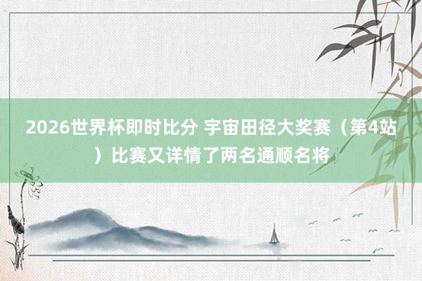 2026世界杯即时比分 宇宙田径大奖赛(第4站)比赛又详情了两名通顺名将