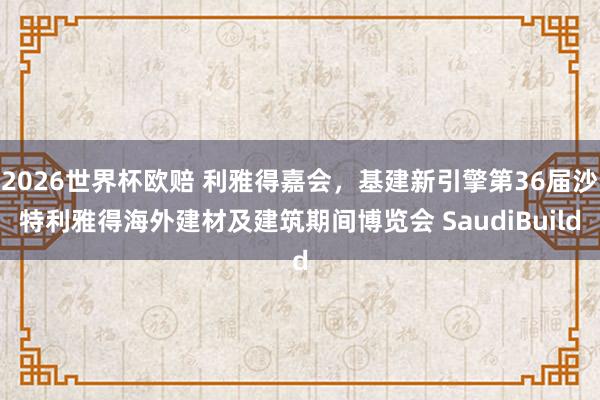 2026世界杯欧赔 利雅得嘉会,基建新引擎第36届沙特利雅得海外建材及建筑期间博览会 SaudiBuild