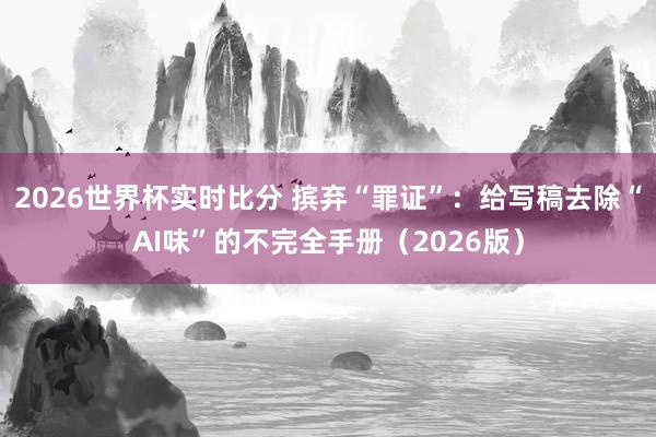 2026世界杯实时比分 摈弃“罪证”:给写稿去除“AI味”的不完全手册(2026版)