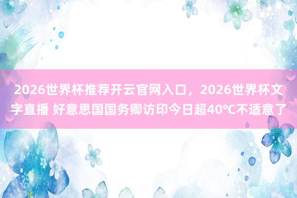 2026世界杯推荐开云官网入口，2026世界杯文字直播 好意思国国务卿访印今日超40℃不适意了