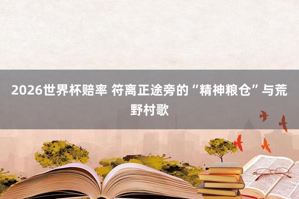 2026世界杯赔率 符离正途旁的“精神粮仓”与荒野村歌