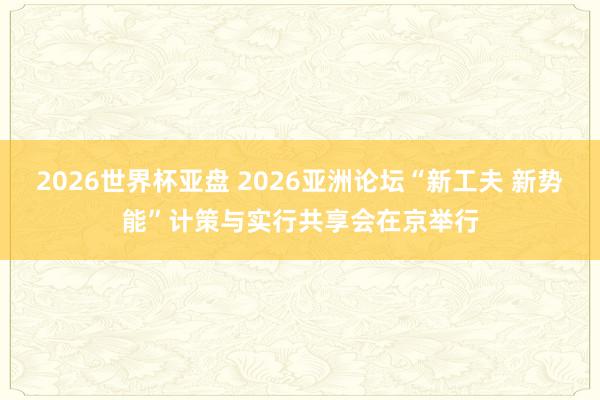 2026世界杯亚盘 2026亚洲论坛“新工夫 新势能”计策与实行共享会在京举行