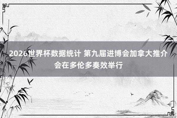 2026世界杯数据统计 第九届进博会加拿大推介会在多伦多奏效举行