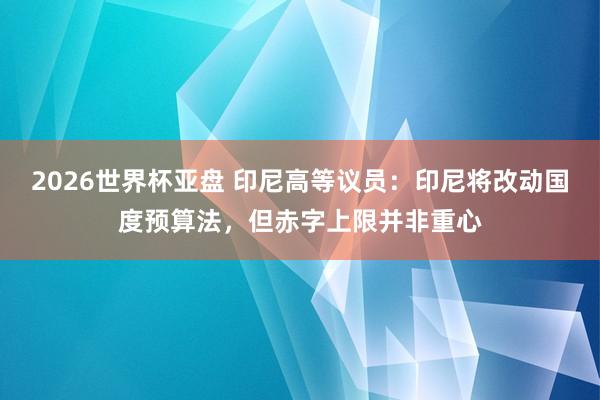 2026世界杯亚盘 印尼高等议员：印尼将改动国度预算法，但赤字上限并非重心