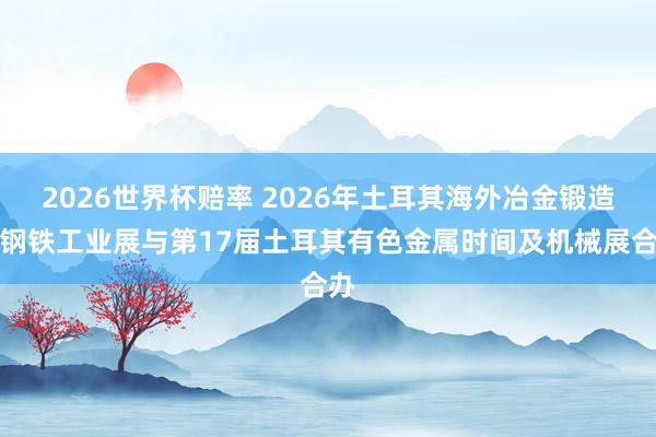 2026世界杯赔率 2026年土耳其海外冶金锻造暨钢铁工业展与第17届土耳其有色金属时间及机械展合办