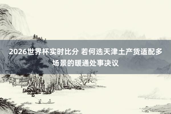 2026世界杯实时比分 若何选天津土产货适配多场景的暖通处事决议