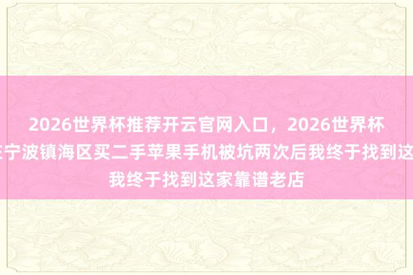 2026世界杯推荐开云官网入口，2026世界杯文字直播 在宁波镇海区买二手苹果手机被坑两次后我终于找到这家靠谱老店