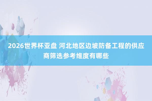 2026世界杯亚盘 河北地区边坡防备工程的供应商筛选参考维度有哪些