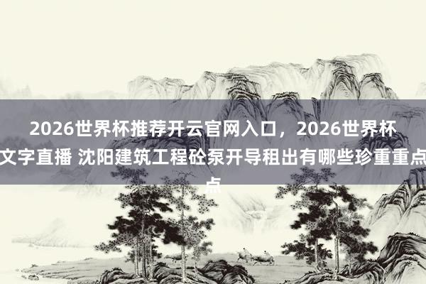 2026世界杯推荐开云官网入口，2026世界杯文字直播 沈阳建筑工程砼泵开导租出有哪些珍重重点
