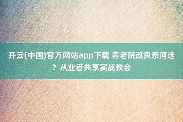 开云(中国)官方网站app下载 养老院改良奈何选？从业者共享实战教会