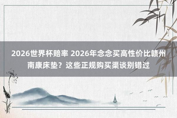 2026世界杯赔率 2026年念念买高性价比赣州南康床垫？这些正规购买渠谈别错过