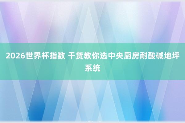 2026世界杯指数 干货教你选中央厨房耐酸碱地坪系统