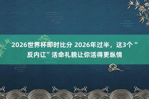 2026世界杯即时比分 2026年过半，这3个“反内讧”活命礼貌让你活得更纵情
