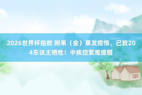 2026世界杯指数 刚果（金）暴发疫情，已致204东谈主牺牲！中疾控繁难提醒
