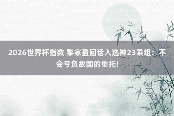 2026世界杯指数 黎家盈回话入选神23乘组:不会亏负故国的重托!