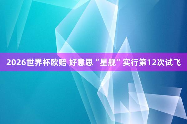 2026世界杯欧赔 好意思“星舰”实行第12次试飞