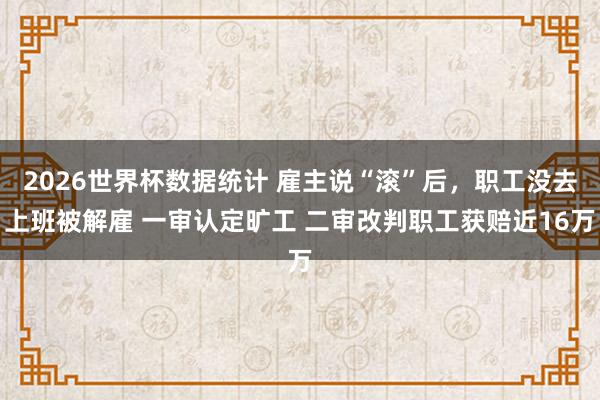 2026世界杯数据统计 雇主说“滚”后,职工没去上班被解雇 一审认定旷工 二审改判职工获赔近16万