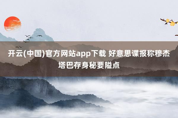 开云(中国)官方网站app下载 好意思谍报称穆杰塔巴存身秘要隘点
