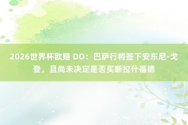 2026世界杯欧赔 DO：巴萨行将签下安东尼-戈登，且尚未决定是否买断拉什福德