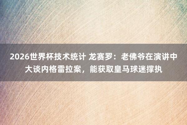 2026世界杯技术统计 龙赛罗：老佛爷在演讲中大谈内格雷拉案，能获取皇马球迷撑执