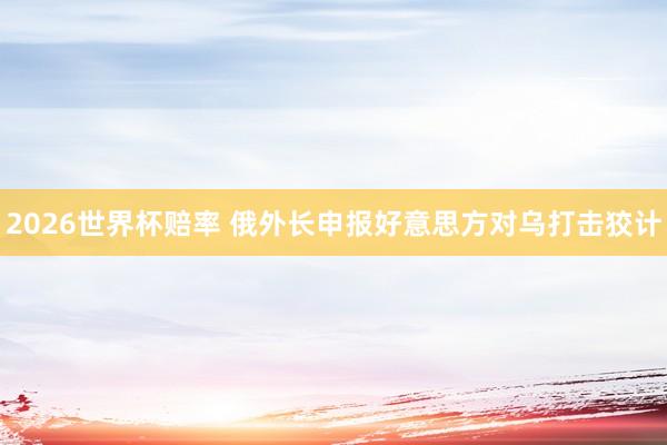 2026世界杯赔率 俄外长申报好意思方对乌打击狡计