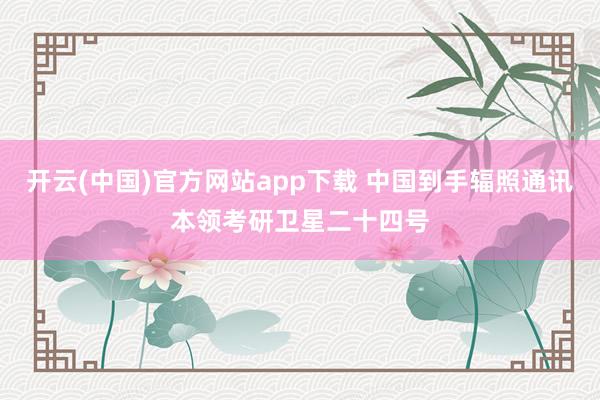 开云(中国)官方网站app下载 中国到手辐照通讯本领考研卫星二十四号