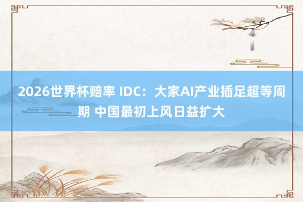 2026世界杯赔率 IDC:大家AI产业插足超等周期 中国最初上风日益扩大