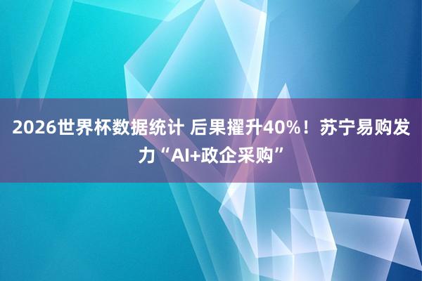 2026世界杯数据统计 后果擢升40%!苏宁易购发力“AI+政企采购”
