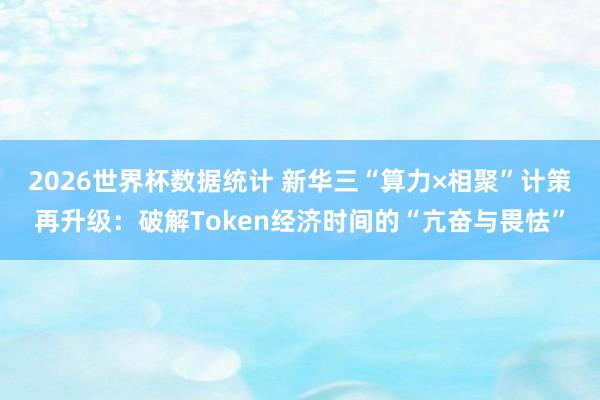 2026世界杯数据统计 新华三“算力×相聚”计策再升级:破解Token经济时间的“亢奋与畏怯”