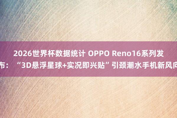 2026世界杯数据统计 OPPO Reno16系列发布： “3D悬浮星球+实况即兴贴”引颈潮水手机新风向