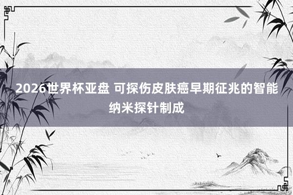 2026世界杯亚盘 可探伤皮肤癌早期征兆的智能纳米探针制成