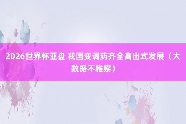 2026世界杯亚盘 我国变调药齐全高出式发展(大数据不雅察)