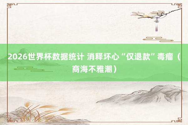 2026世界杯数据统计 消释坏心“仅退款”毒瘤(商海不雅潮)
