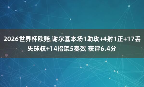 2026世界杯欧赔 谢尔基本场1助攻+4射1正+17丢失球权+14招架5奏效 获评6.4分