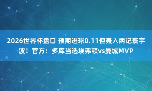 2026世界杯盘口 预期进球0.11但轰入两记寰宇波！官方：多库当选埃弗顿vs曼城MVP