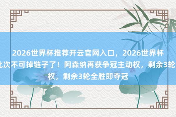 2026世界杯推荐开云官网入口,2026世界杯文字直播 此次不可掉链子了!阿森纳再获争冠主动权,剩余3轮全胜即夺冠