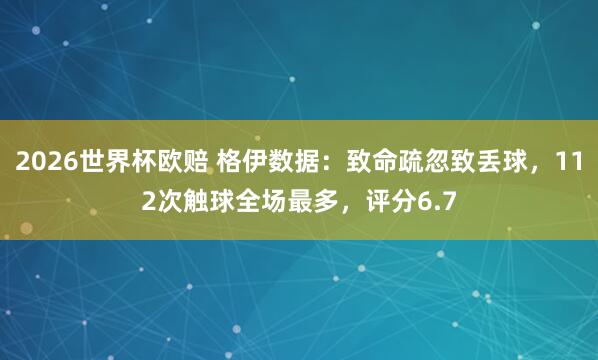 2026世界杯欧赔 格伊数据:致命疏忽致丢球,112次触球全场最多,评分6.7