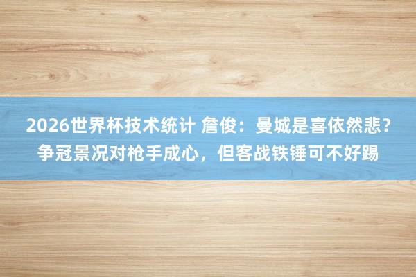 2026世界杯技术统计 詹俊：曼城是喜依然悲？争冠景况对枪手成心，但客战铁锤可不好踢