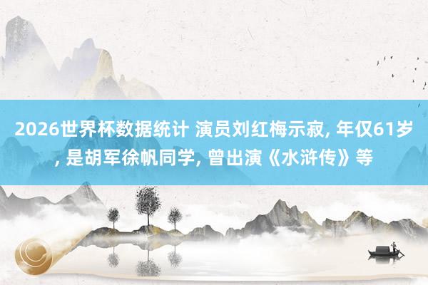 2026世界杯数据统计 演员刘红梅示寂, 年仅61岁, 是胡军徐帆同学, 曾出演《水浒传》等
