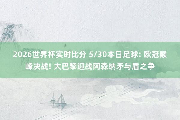 2026世界杯实时比分 5/30本日足球: 欧冠巅峰决战! 大巴黎迎战阿森纳矛与盾之争